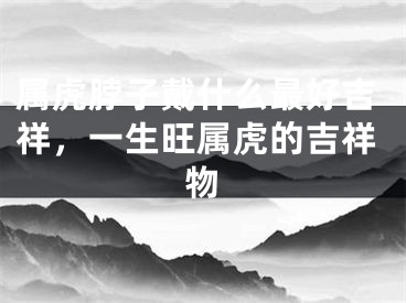 属虎脖子戴什么最好吉祥,一生旺属虎的吉祥物