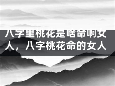 八字里桃花是啥命啊女人,八字桃花命的女人