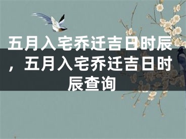 五月入宅乔迁吉日时辰,五月入宅乔迁吉日时辰查询