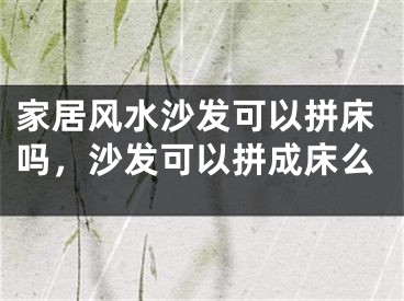 家居风水沙发可以拼床吗，沙发可以拼成床么