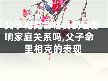 父子相克命格真的会影响家庭关系吗,父子命里相克的表现