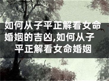 如何从子平正解看女命婚姻的吉凶,如何从子平正解看女命婚姻