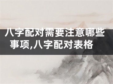 八字配对需要注意哪些事项,八字配对表格