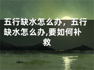 五行缺水怎么办，五行缺水怎么办,要如何补救