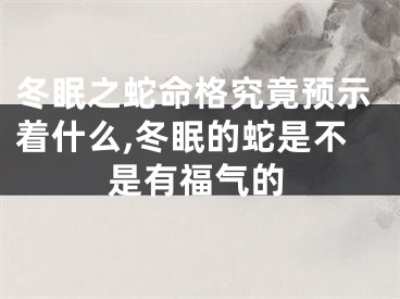 冬眠之蛇命格究竟预示着什么,冬眠的蛇是不是有福气的
