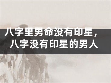 八字里男命没有印星，八字没有印星的男人