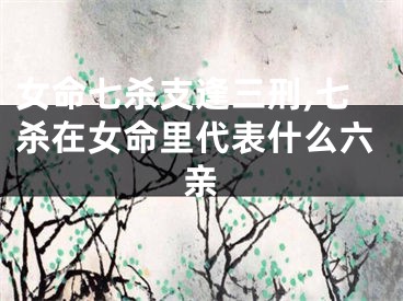 女命七杀支逢三刑,七杀在女命里代表什么六亲