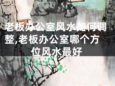 老板办公室风水如何调整,老板办公室哪个方位风水最好