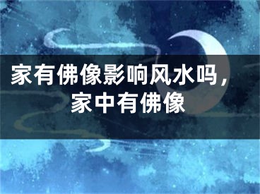 家有佛像影响风水吗，家中有佛像