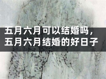 五月六月可以结婚吗，五月六月结婚的好日子