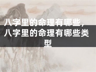 八字里的命理有哪些，八字里的命理有哪些类型