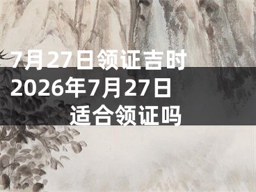 7月27日领证吉时 2026年7月27日适合领证吗