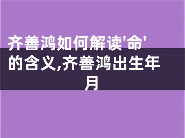 齐善鸿如何解读'命'的含义,齐善鸿出生年月