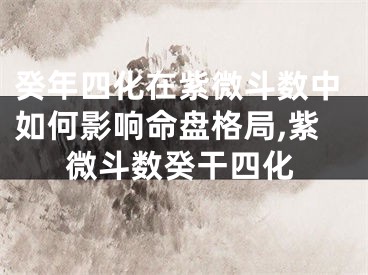 癸年四化在紫微斗数中如何影响命盘格局,紫微斗数癸干四化
