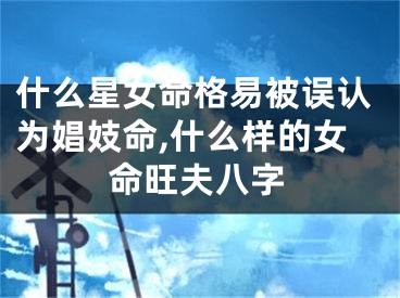 什么星女命格易被误认为娼妓命,什么样的女命旺夫八字