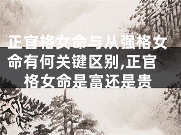 正官格女命与从强格女命有何关键区别,正官格女命是富还是贵