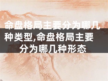 命盘格局主要分为哪几种类型,命盘格局主要分为哪几种形态