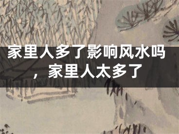 家里人多了影响风水吗，家里人太多了