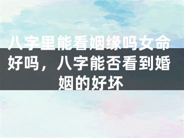 八字里能看姻缘吗女命好吗,八字能否看到婚姻的好坏