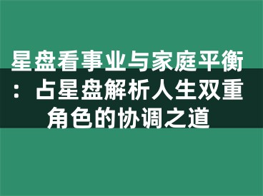 星盘看事业与家庭平衡：占星盘解析人生双重角色的协调之道