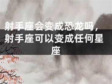 射手座会变成恐龙吗，射手座可以变成任何星座