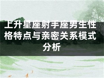 上升星座射手座男生性格特点与亲密关系模式分析
