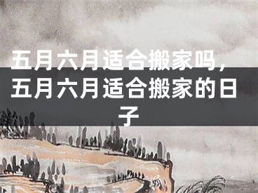 五月六月适合搬家吗，五月六月适合搬家的日子