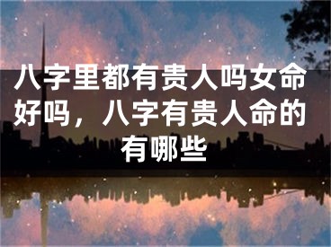 八字里都有贵人吗女命好吗，八字有贵人命的有哪些