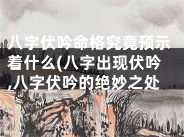 八字伏吟命格究竟预示着什么(八字出现伏吟,八字伏吟的绝妙之处