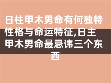 日柱甲木男命有何独特性格与命运特征,日主甲木男命最忌讳三个东西