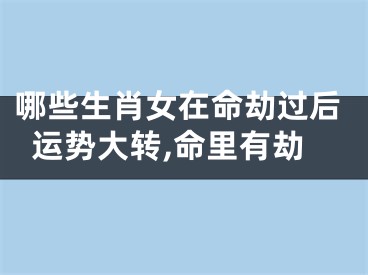 哪些生肖女在命劫过后运势大转,命里有劫