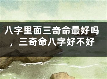八字里面三奇命最好吗，三奇命八字好不好