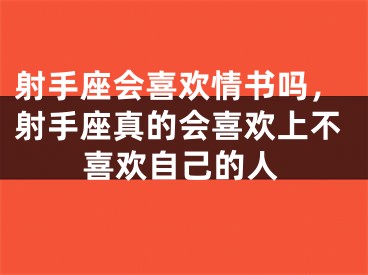 射手座会喜欢情书吗，射手座真的会喜欢上不喜欢自己的人