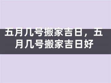 五月几号搬家吉日，五月几号搬家吉日好