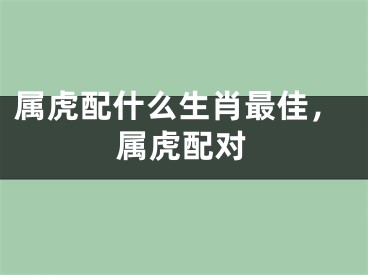 属虎配什么生肖最佳,属虎配对