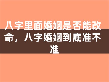 八字里面婚姻是否能改命，八字婚姻到底准不准