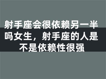 射手座会很依赖另一半吗女生，射手座的人是不是依赖性很强