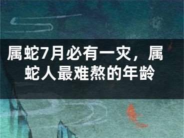 属蛇7月必有一灾，属蛇人最难熬的年龄