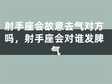 射手座会故意去气对方吗,射手座会对谁发脾气