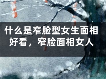 什么是窄脸型女生面相好看，窄脸面相女人