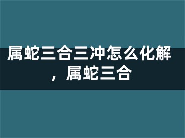 属蛇三合三冲怎么化解,属蛇三合