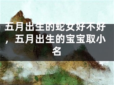 五月出生的蛇女好不好，五月出生的宝宝取小名