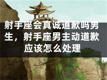 射手座会真诚道歉吗男生，射手座男主动道歉应该怎么处理