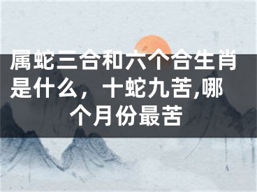 属蛇三合和六个合生肖是什么,十蛇九苦,哪个月份最苦