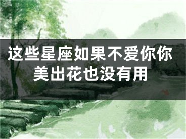 这些星座如果不爱你你美出花也没有用