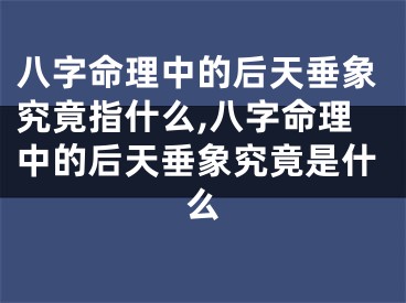 八字命理中的后天垂象究竟指什么,八字命理中的后天垂象究竟是什么