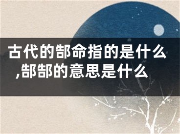 古代的郜命指的是什么,郜郜的意思是什么