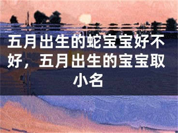 五月出生的蛇宝宝好不好，五月出生的宝宝取小名