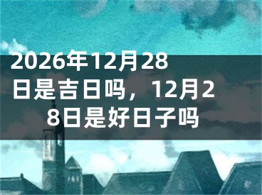 2026年12月28日是吉日吗，12月28日是好日子吗 