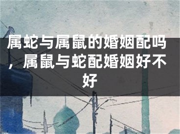 属蛇与属鼠的婚姻配吗，属鼠与蛇配婚姻好不好